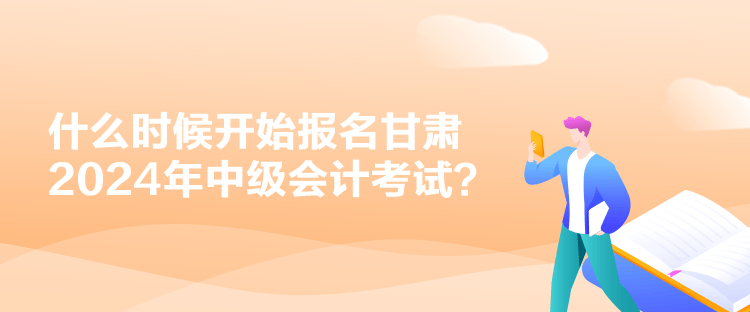 什么時候開始報名甘肅2024年中級會計考試？