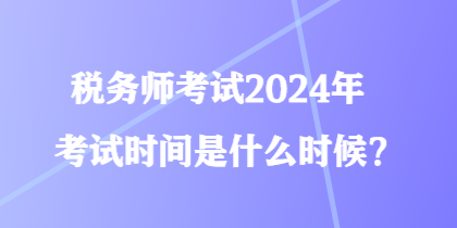 稅務師考試2024年考試時間是什么時候？