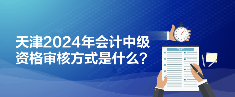 天津2024年會計中級資格審核方式是什么？