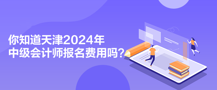 你知道天津2024年中級(jí)會(huì)計(jì)師報(bào)名費(fèi)用嗎？