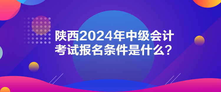 陜西2024年中級會計考試報名條件是什么？