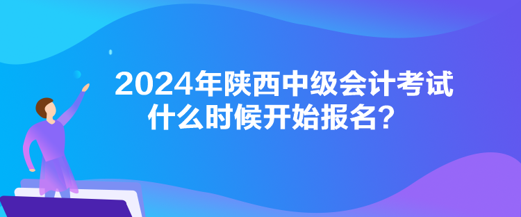 2024年陜西中級會計(jì)考試什么時候開始報(bào)名？