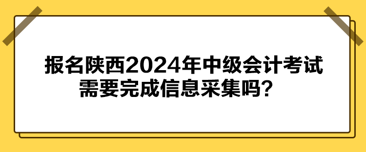 報名陜西2024年中級會計考試需要完成信息采集嗎？