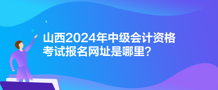山西2024年中級會計資格考試報名網址是哪里？