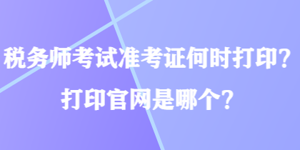 稅務(wù)師考試準(zhǔn)考證何時打印？打印官網(wǎng)是哪個？