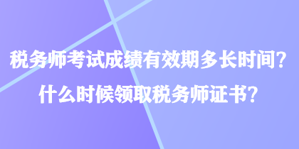 稅務師考試成績有效期多長時間？什么時候領取稅務師證書？