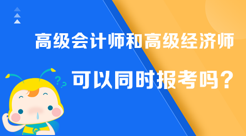 高級會計師和高級經濟師可以同時報考嗎？