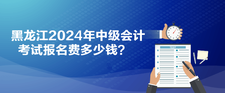 黑龍江2024年中級會計考試報名費多少錢？
