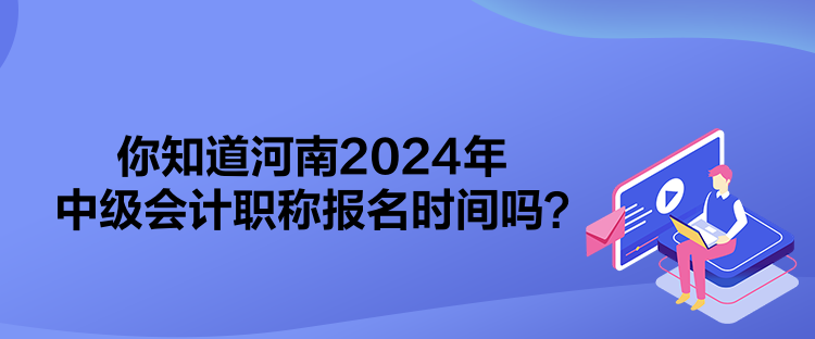 你知道河南2024年中級會計職稱報名時間嗎？