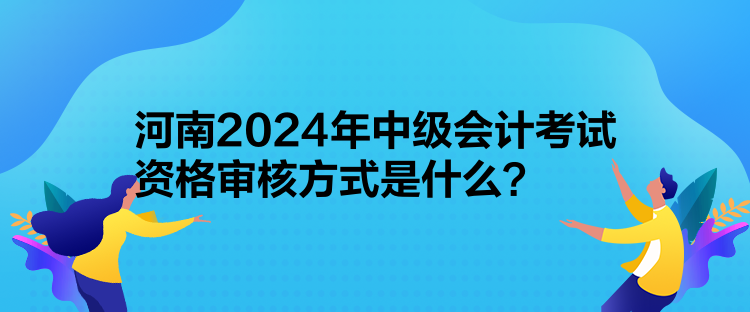 河南2024年中級會計考試資格審核方式是什么？