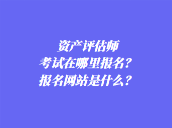 資產評估師考試在哪里報名？報名網站是什么？