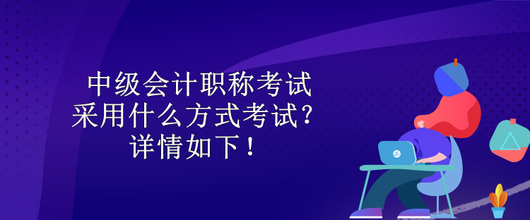 中級會計職稱考試采用什么方式考試？詳情如下！