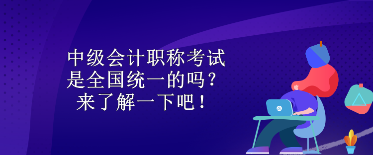 中級會計職稱考試是全國統一的嗎？來了解一下吧！