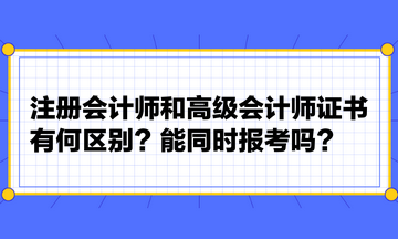注冊會計師和高級會計師證書有何區別？能同時報考嗎？