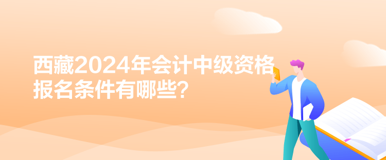 西藏2024年會計中級資格報名條件有哪些？