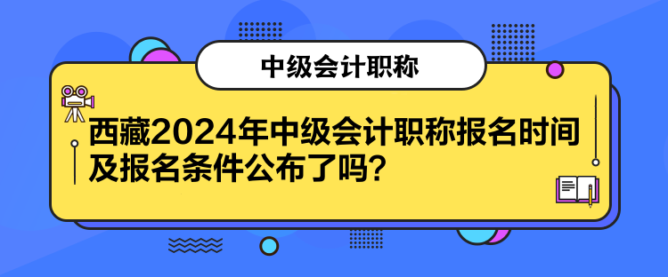 西藏2024年中級會計(jì)職稱報(bào)名時間及報(bào)名條件公布了嗎？