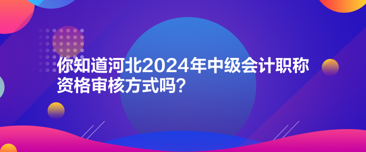 你知道河北2024年中級會計職稱資格審核方式嗎？