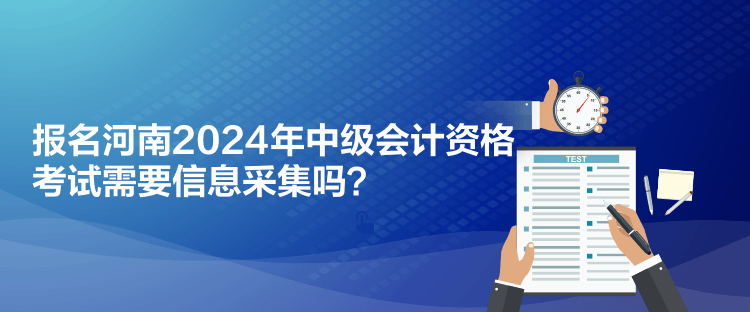 報名河南2024年中級會計資格考試需要信息采集嗎？