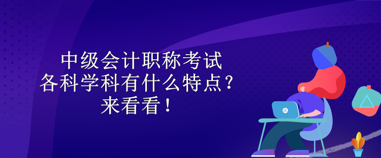 中級(jí)會(huì)計(jì)職稱考試各科學(xué)科有什么特點(diǎn)？來看看！