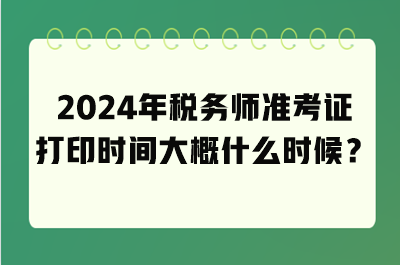 2024年稅務(wù)師準考證打印時間大概什么時候？