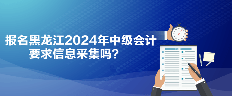 報名黑龍江2024年中級會計要求信息采集嗎？