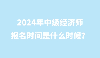 2024年中級(jí)經(jīng)濟(jì)師報(bào)名時(shí)間是什么時(shí)候？