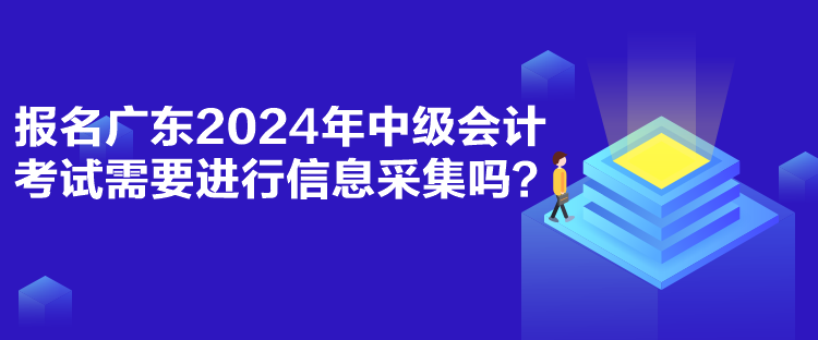 報名廣東2024年中級會計考試需要進行信息采集嗎？