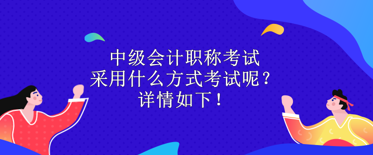 中級會計職稱考試采用什么方式考試呢？詳情如下！