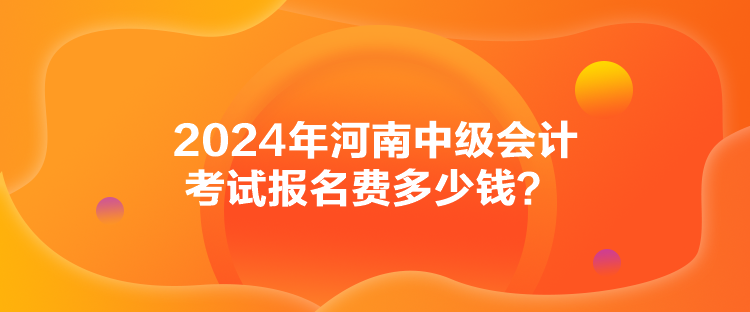 2024年河南中級會計考試報名費多少錢？