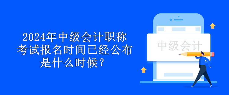 2024年中級會計職稱考試報名時間已經公布 是什么時候？