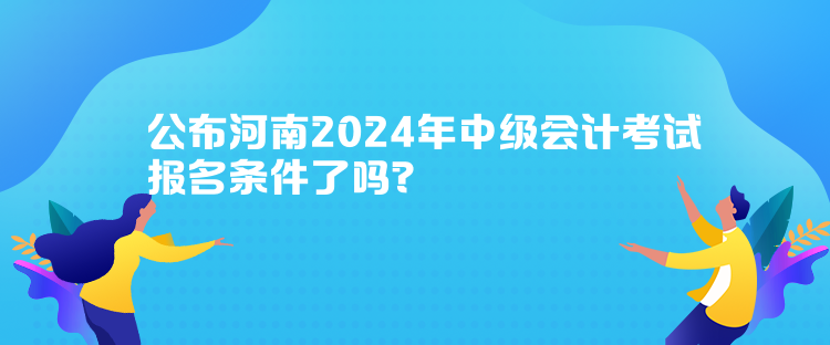 公布河南2024年中級會(huì)計(jì)考試報(bào)名條件了嗎？