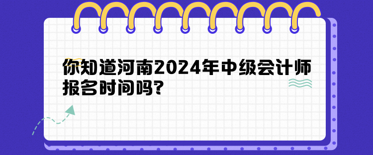 你知道河南2024年中級會計師報名時間嗎？