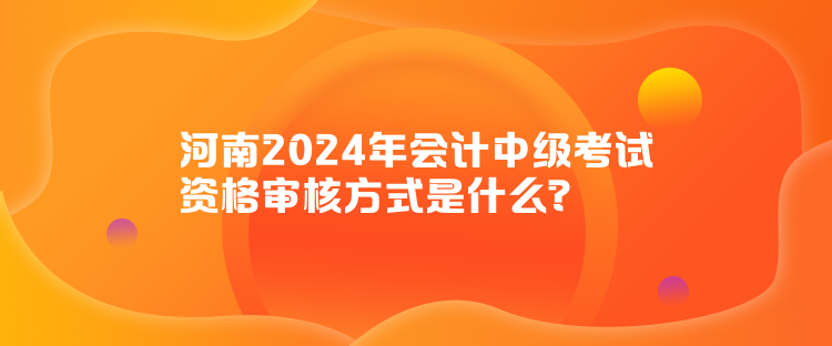 河南2024年會計中級考試資格審核方式是什么？
