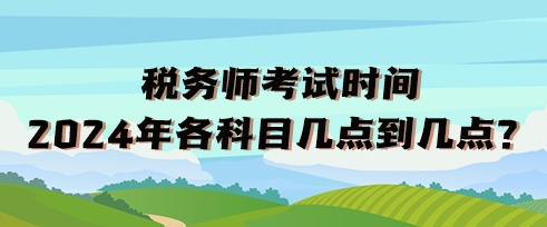 稅務(wù)師考試時(shí)間2024年各科目幾點(diǎn)到幾點(diǎn)？