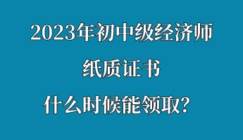 2023年初中級(jí)經(jīng)濟(jì)師紙質(zhì)證書(shū)什么時(shí)候能領(lǐng)取？
