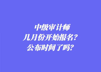 中級審計師幾月份開始報名？公布時間了嗎？