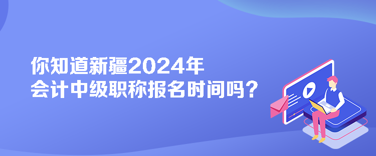 你知道新疆2024年會計(jì)中級職稱報(bào)名時間嗎？