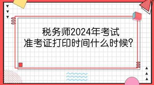 稅務師2024年考試準考證打印時間什么時候？