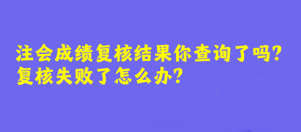 注會成績復核結果你查詢了嗎？復核失敗了怎么辦？