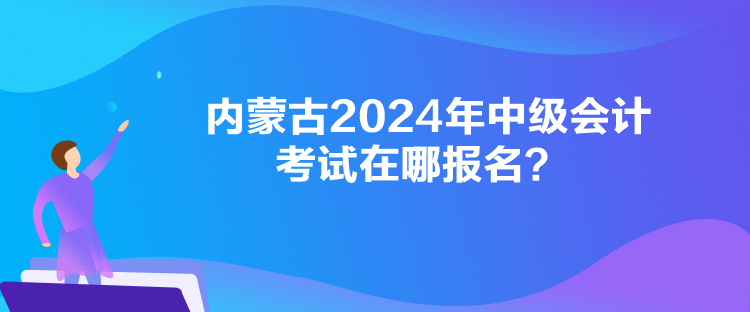 內蒙古2024年中級會計考試在哪報名？