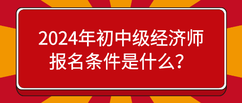2024年初中級經濟師報名條件是什么？