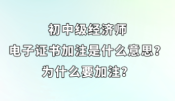 初中級經濟師電子證書加注是什么意思？為什么要加注？