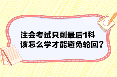 注會考試只剩最后1科 該怎么學才能避免輪回？