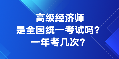 高級經(jīng)濟師是全國統(tǒng)一考試嗎？一年考幾次？