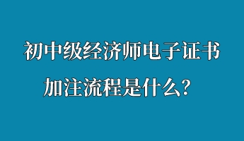 初中級經濟師電子證書加注流程是什么？