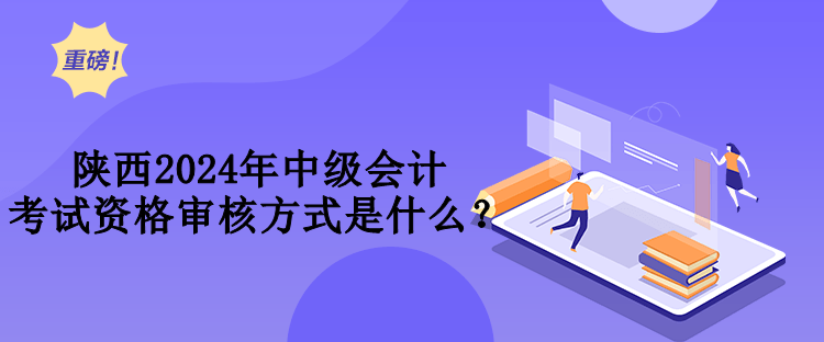 陜西2024年中級會計考試資格審核方式是什么？
