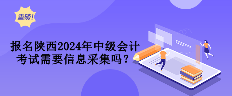 報名陜西2024年中級會計考試需要信息采集嗎？