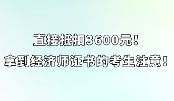直接抵扣3600元！拿到經濟師證書的考生注意！