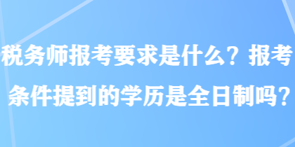 稅務師報考要求是什么？報考條件提到的學歷是全日制嗎？