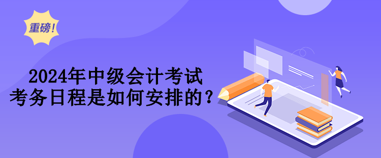 2024年中級會計考試考務日程是如何安排的？